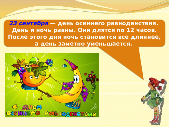 23 сентября  — день осеннего равноденствия. День и ночь равны. Они длятся по 12 часов. После этого дня ночь становится все длиннее, а день заметно уменьшается. 