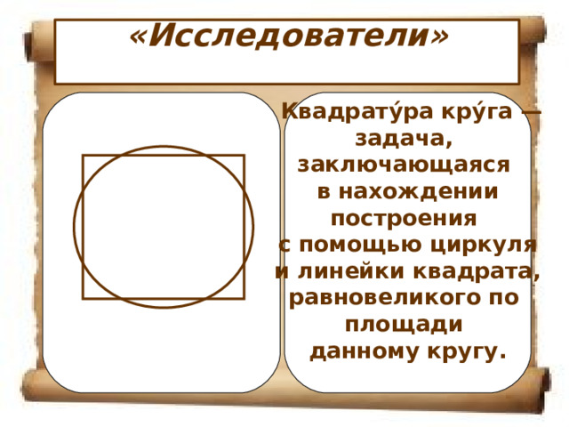 «Исследователи»    Квадрату́ра кру́га — задача, заключающаяся в нахождении построения с помощью циркуля  и линейки квадрата, равновеликого по площади данному кругу.  