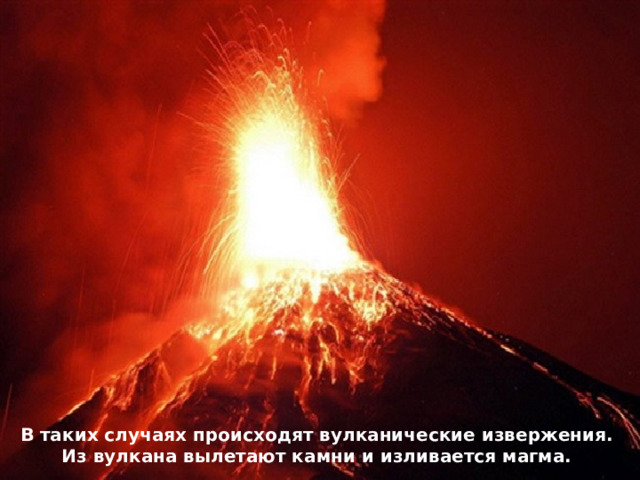 В таких случаях происходят вулканические извержения. Из вулкана вылетают камни и изливается магма. 