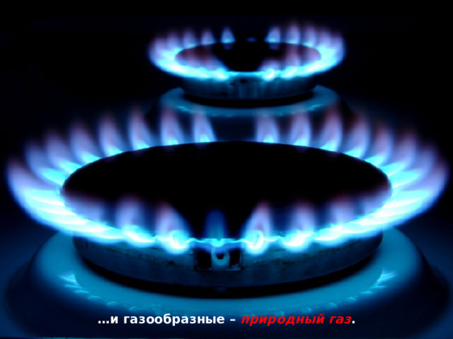 … и газообразные – природный газ . 