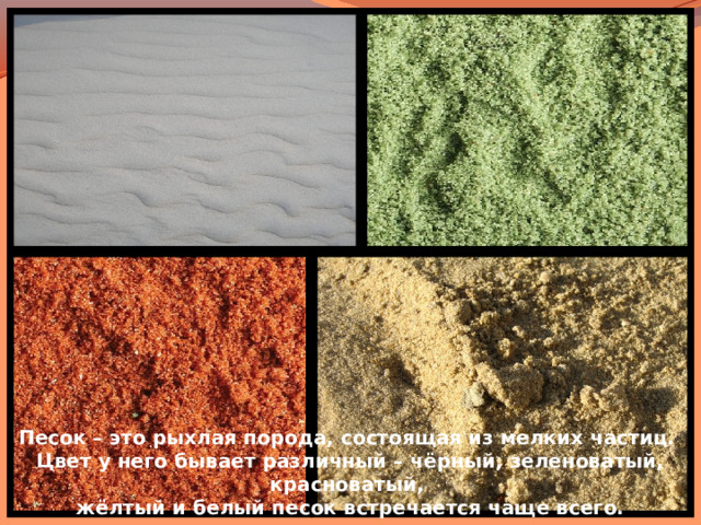 Песок – это рыхлая порода, состоящая из мелких частиц. Цвет у него бывает различный – чёрный, зеленоватый, красноватый, жёлтый и белый песок встречается чаще всего. 