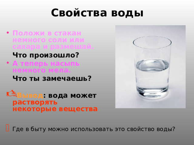 Свойства воды    Проведи эксперимент и сделай выводы: Налей в стакан воды. Рассмотри её:  Какого она цвета?  Можно ли через нее увидеть предметы?  Вывод : вода бесцветная и прозрачная    