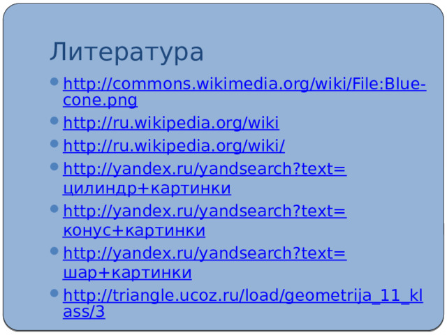 Литература http://commons.wikimedia.org/wiki/File:Blue-cone.png http://ru.wikipedia.org/wiki http://ru.wikipedia.org/wiki/ http://yandex.ru/yandsearch?text= цилиндр+картинки http://yandex.ru/yandsearch?text= конус+картинки http://yandex.ru/yandsearch?text= шар+картинки http://triangle.ucoz.ru/load/geometrija_11_klass/3 
