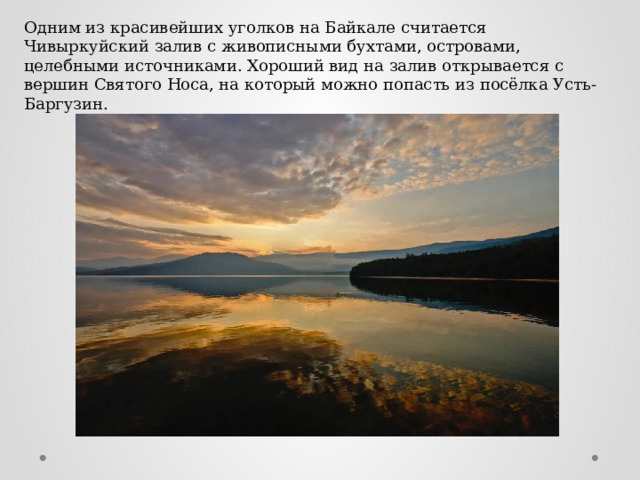 Одним из красивейших уголков на Байкале считается Чивыркуйский залив с живописными бухтами, островами, целебными источниками. Хороший вид на залив открывается с вершин Святого Носа, на который можно попасть из посёлка Усть-Баргузин. 