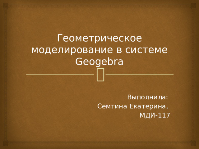 Геометрическое моделирование в системе Geogebra Выполнила: Семтина Екатерина, МДИ-117 