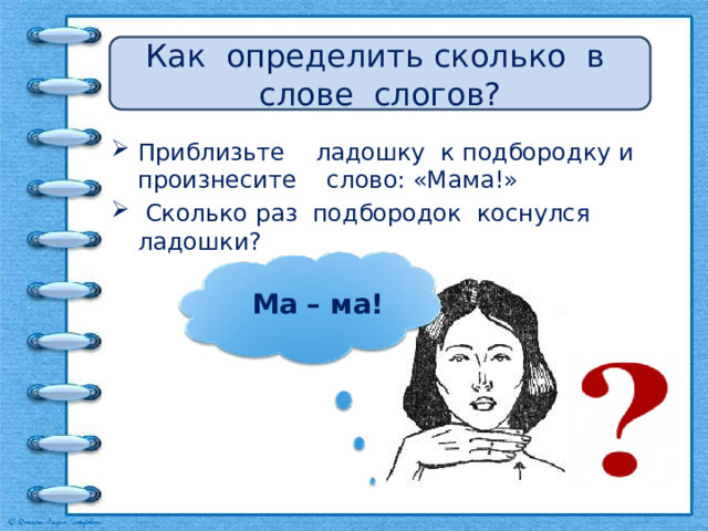 Как определить сколько в слове слогов? Приблизьте ладошку к подбородку и произнесите слово: «Мама!»  Сколько раз подбородок коснулся ладошки? Ма – ма! 