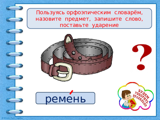 Пользуясь орфоэпическим словарём, назовите предмет, запишите слово, поставьте ударение ремень 