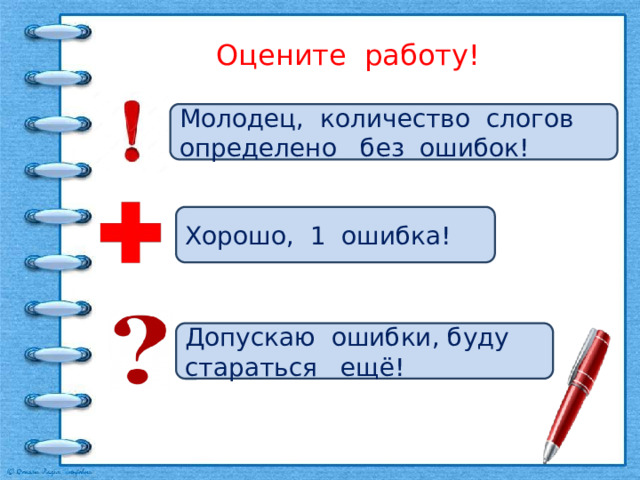 Оцените работу! Молодец, количество слогов определено без ошибок! Хорошо, 1 ошибка! Допускаю ошибки, буду стараться ещё! 