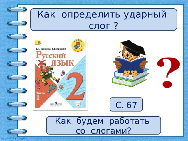 Как определить ударный слог ? С. 67 Как будем работать со слогами? 