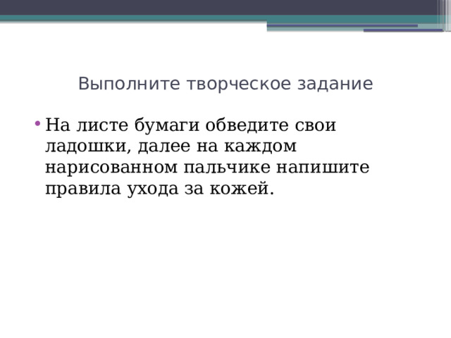 Выполните творческое задание На листе бумаги обведите свои ладошки, далее на каждом нарисованном пальчике напишите правила ухода за кожей. 