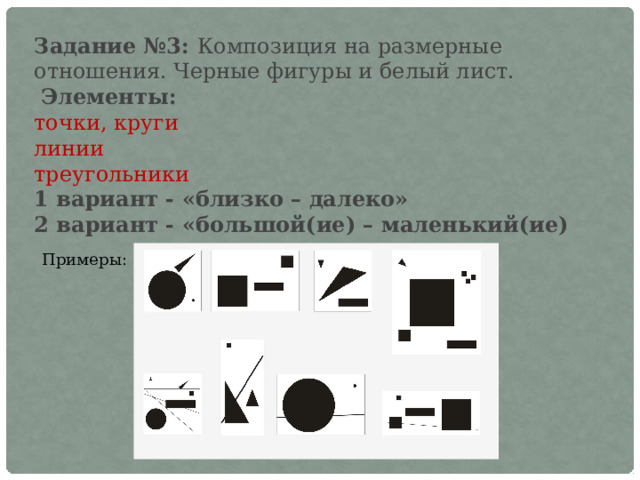 Задание №3: Композиция на размерные отношения. Черные фигуры и белый лист.   Элементы: точки, круги линии треугольники 1 вариант - «близко – далеко» 2 вариант - «большой(ие) – маленький(ие) Примеры: 
