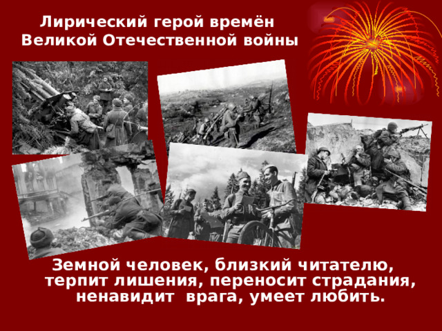 Лирический герой времён Великой Отечественной войны Земной человек, близкий читателю, терпит лишения, переносит страдания, ненавидит врага, умеет любить.  