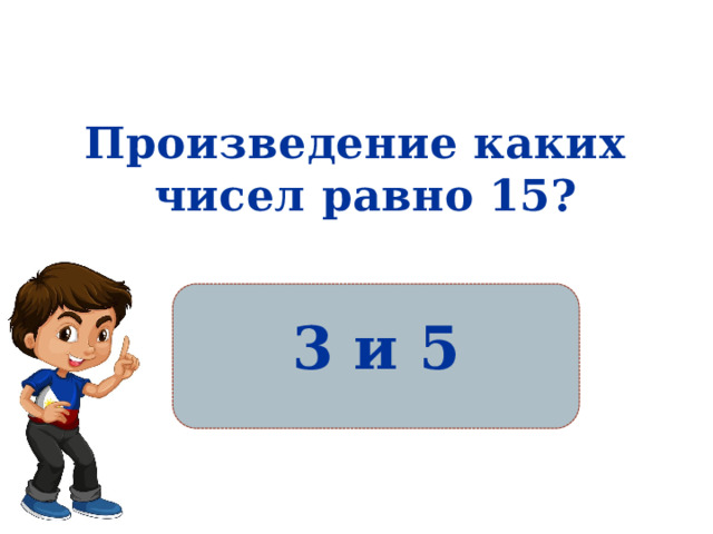 Произведение каких чисел равно 15?  3 и 5 