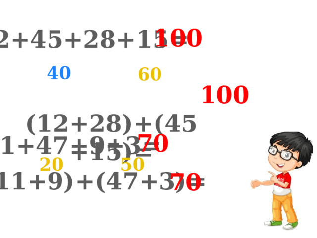 100 12+45+28+15=  (12+28)+(45+15)=  40 60 100 70 11+47+9+3= 20 50 (11+9)+(47+3)= 70 