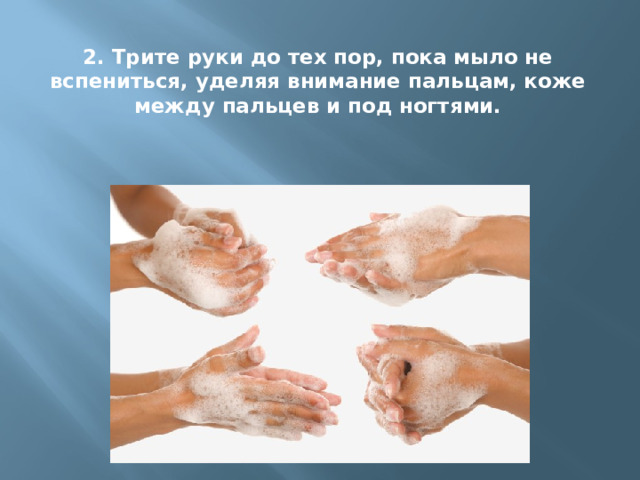 2. Трите руки до тех пор, пока мыло не вспениться, уделяя внимание пальцам, коже между пальцев и под ногтями. 