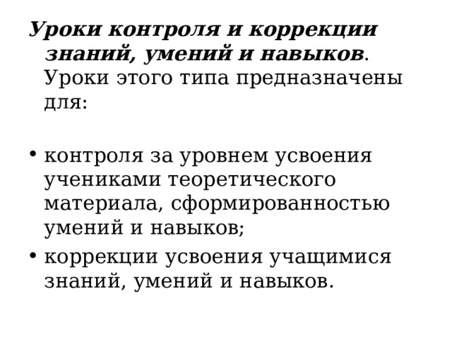 Уроки контроля и коррекции знаний, умений и навыков . Уроки этого типа предназначены для :   контроля за уровнем усвоения учениками теоретического материала, сформированностью умений и навыков; коррекции  усвоения  учащимися знаний, умений и навыков .  