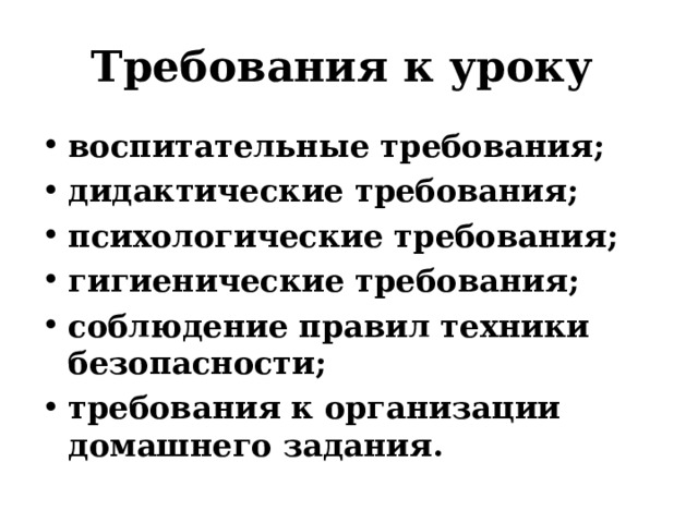 Требования к уроку  воспитательные требования ;  дидактические требования ;  психологические требования ;  гигиенические требования ;  соблюдение правил техники безопасности;  требования к организации домашнего задания .  