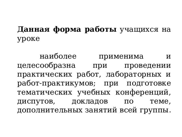   Данная форма работы учащихся на уроке    наиболее применима и целесообразна при проведении практических работ, лабораторных и работ-практикумов; при подготовке тематических учебных конференций, диспутов, докладов по теме, дополнительных занятий всей группы .  