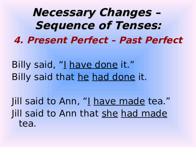Necessary Changes –  Sequence of Tenses: 4. Present Perfect – Past Perfect  Billy said, “ I  have done it.” Billy said that he  had done it. Jill said to Ann, “ I  have made tea.” Jill said to Ann that she  had made tea. 