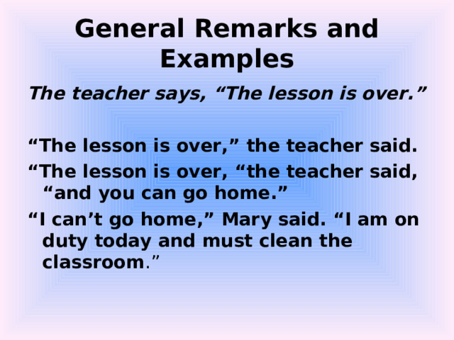 General Remarks and Examples The teacher says, “The lesson is over.”  “ The lesson is over,” the teacher said. “ The lesson is over, “the teacher said, “and you can go home.” “ I can’t go home,” Mary said. “I am on duty today and must clean the classroom .” 