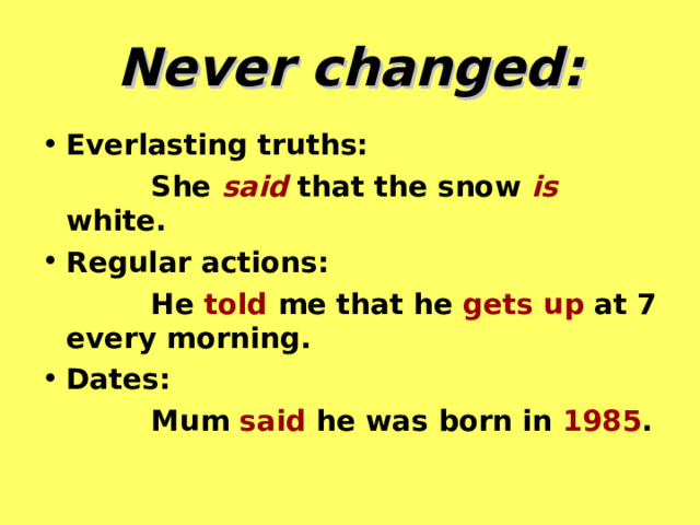 Never changed: Everlasting truths:  She said that the snow is  white. Regular actions:  He told me that he gets up at 7 every morning. Dates:  Mum said he was born in 1985 . 