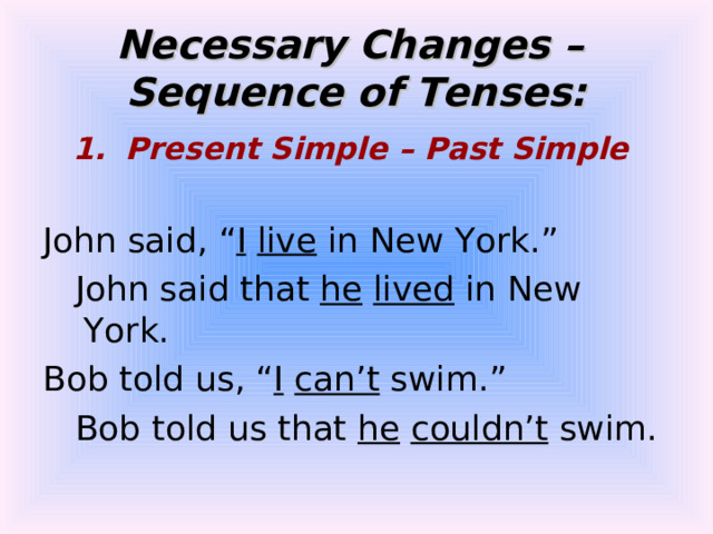Necessary Changes –  Sequence of Tenses: Present Simple – Past Simple  John said, “ I  live in New York.”  John said that he  lived in New York. Bob told us, “ I  can’t swim.”  Bob told us that he  couldn’t swim. 