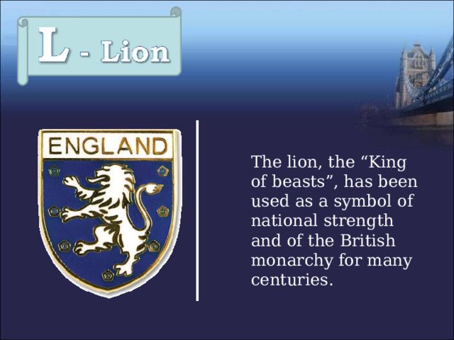  The lion, the “King of beasts”, has been used as a symbol of national strength and of the British monarchy for many centuries. 