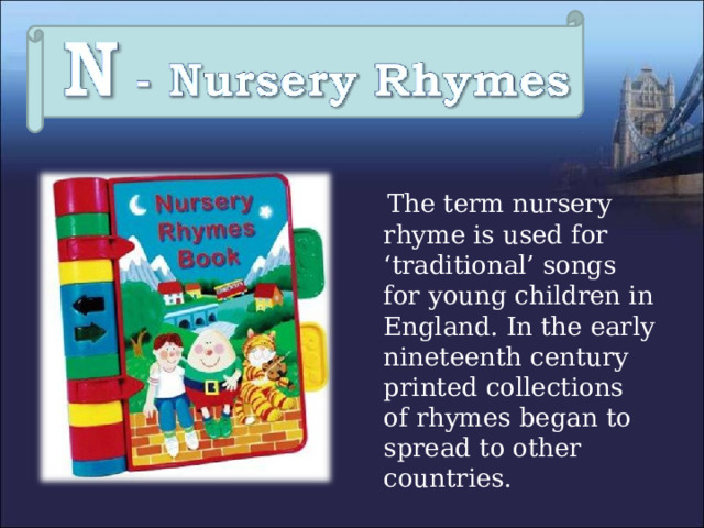  The term nursery rhyme is used for ‘traditional’ songs for young children in England. In the early nineteenth century printed collections of rhymes began to spread to other countries. 