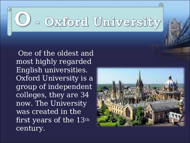  One of the oldest and most highly regarded English universities. Oxford University is a group of independent colleges, they are 34 now. The University was created in the first years of the 13 th century. 