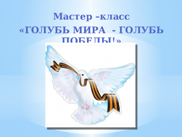 Мастер –класс «ГОЛУБЬ МИРА - ГОЛУБЬ ПОБЕДЫ!» 