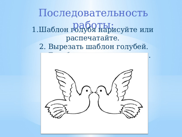 Последовательность работы: 1.Шаблон голубя нарисуйте или распечатайте.  2. Вырезать шаблон голубей.  Голубя можно раскрасить . 