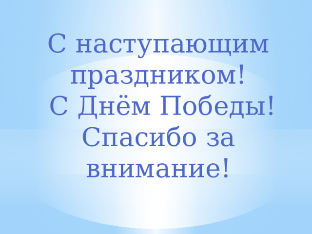 С наступающим праздником!  С Днём Победы! Спасибо за внимание! 