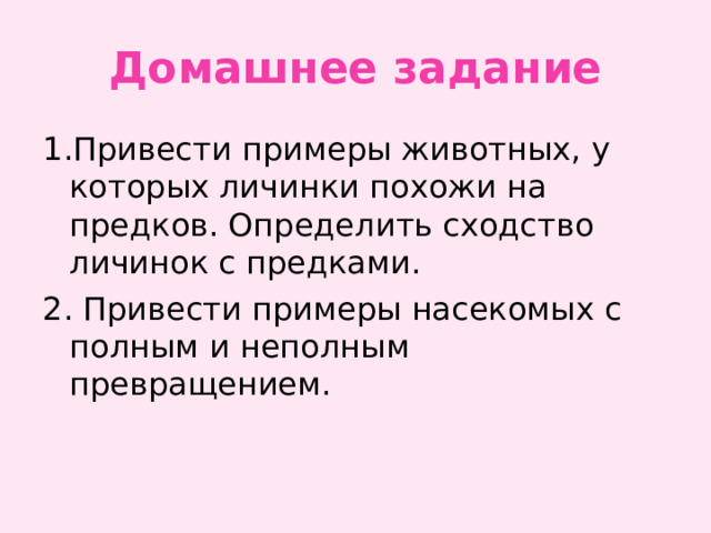 Домашнее задание 1.Привести примеры животных, у которых личинки похожи на предков. Определить сходство личинок с предками. 2. Привести примеры насекомых с полным и неполным превращением. 