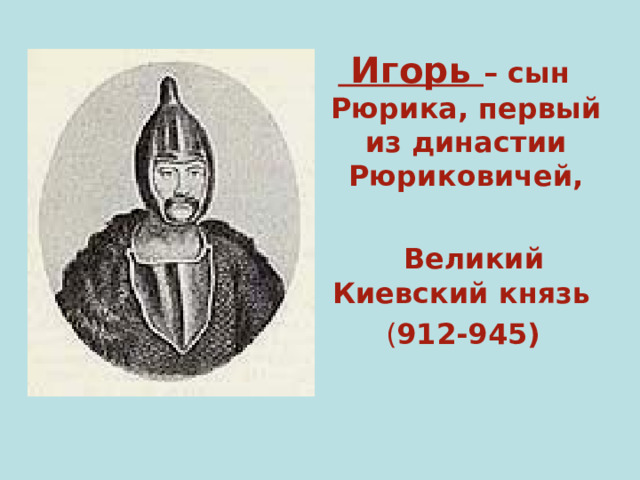  Игорь – сын  Рюрика, первый из династии Рюриковичей,   Великий Киевский князь   ( 912-945) 