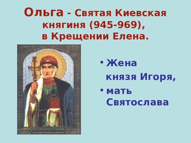 Ольга - Святая Киевская княгиня (945-969),  в Крещении Елена.  Жена  князя Игоря, мать Святослава 