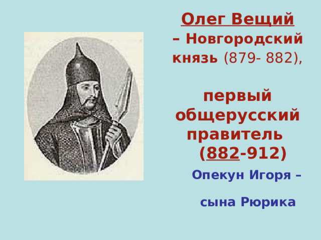 Олег Вещий  – Новгородский князь (879- 882),   первый общерусский правитель  ( 882 -912)  Опекун Игоря –  сына Рюрика 