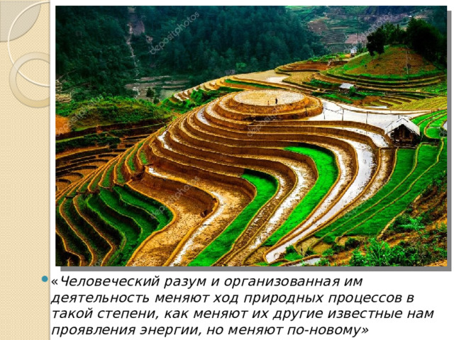 « Человеческий разум и организованная им деятельность меняют ход природных процессов в такой степени, как меняют их другие известные нам проявления энергии, но меняют по-новому» 