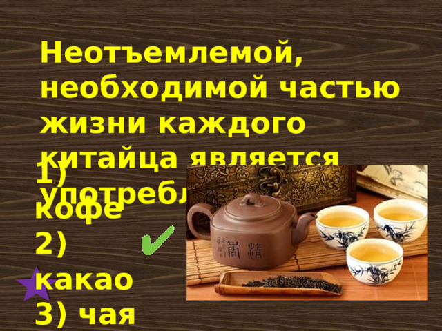 Неотъемлемой, необходимой частью жизни каждого китайца является употребление … . 1) кофе 2) какао 3) чая 