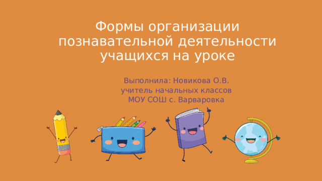 Формы организации познавательной деятельности учащихся на уроке Выполнила: Новикова О.В. учитель начальных классов  МОУ СОШ с. Варваровка 