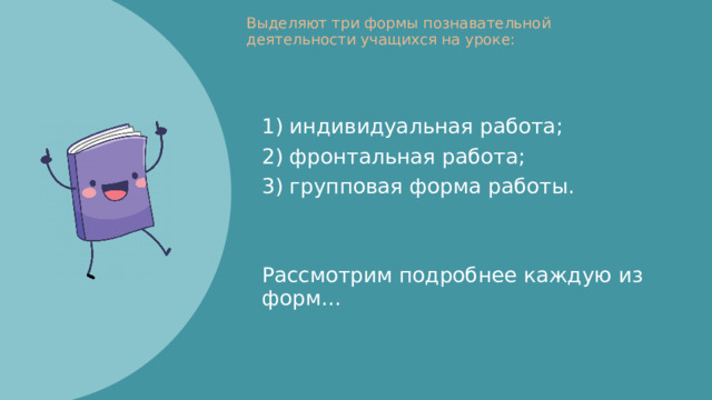 Выделяют три формы познавательной деятельности учащихся на уроке: 1) индивидуальная работа; 2) фронтальная работа; 3) групповая форма работы. Рассмотрим подробнее каждую из форм… 