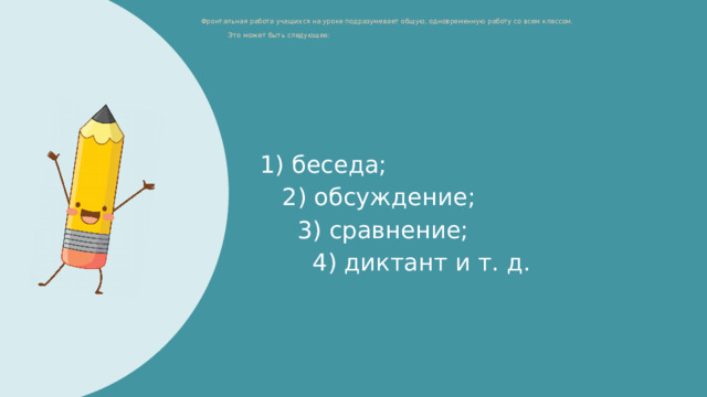 Фронтальная работа учащихся на уроке подразумевает общую, одновременную работу со всем классом.   Это может быть следующее:   1) беседа;  2) обсуждение;  3) сравнение;  4) диктант и т. д. 1 