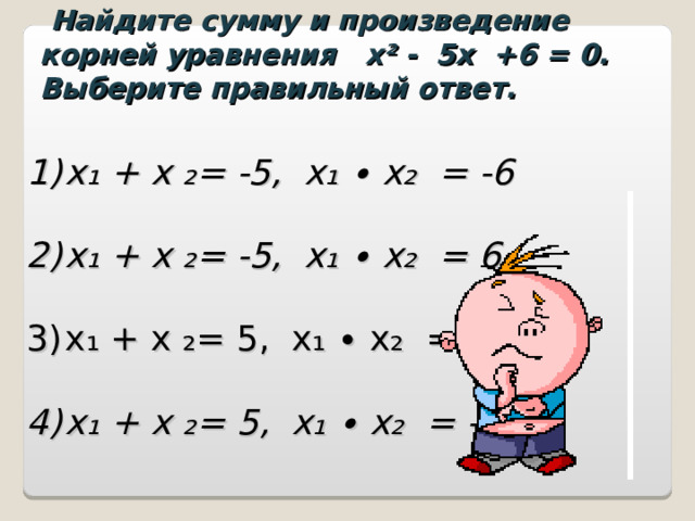  Найдите сумму и произведение корней уравнения х² - 5х +6 = 0. Выберите правильный ответ. х₁ + х ₂= -5, х₁ ∙ х₂ = -6  х₁ + х ₂= -5, х₁ ∙ х₂ = 6  х₁ + х ₂= 5, х₁ ∙ х₂ = 6  х₁ + х ₂= 5, х₁ ∙ х₂ = -6 