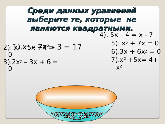 Среди данных уравнений выберите те, которые не являются квадратными. 1).х 3 – 7х 2 – 3 = 17 4). 5х – 4 = х - 7 5). х 2 + 7х = 0 6).3х + 6х 2 = 0 7).х² +5х= 4+ х² 2). х 2 – 5х +4 = 0 3).2х 2 – 3х + 6 = 0 