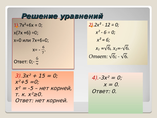 Решение уравнений 3). 3х² +  15 = 0; х²+5 =0; х² = -5 – нет корней, т. к. х²≥0. Ответ: нет корней.   4). -3 х² = 0 ;  х = 0. Ответ: 0.  
