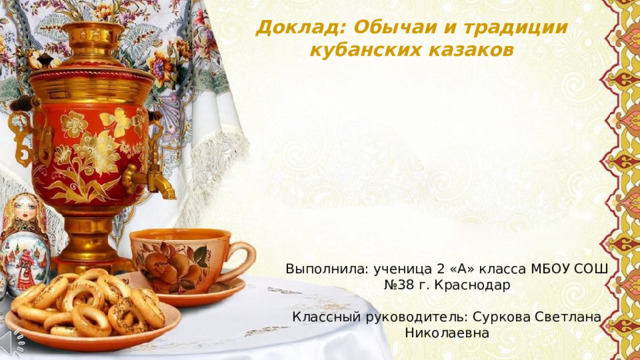 Доклад: Обычаи и традиции кубанских казаков Выполнила: ученица 2 «А» класса МБОУ СОШ №38 г. Краснодар Классный руководитель: Суркова Светлана Николаевна 