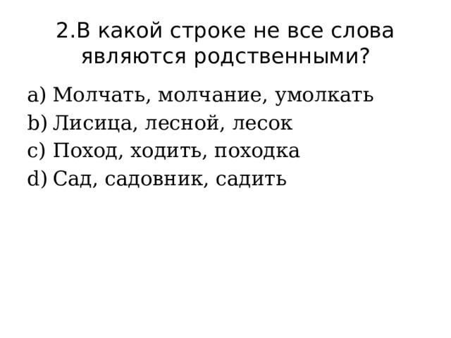 2.В какой строке не все слова являются родственными? Молчать, молчание, умолкать Лисица, лесной, лесок Поход, ходить, походка Сад, садовник, садить 