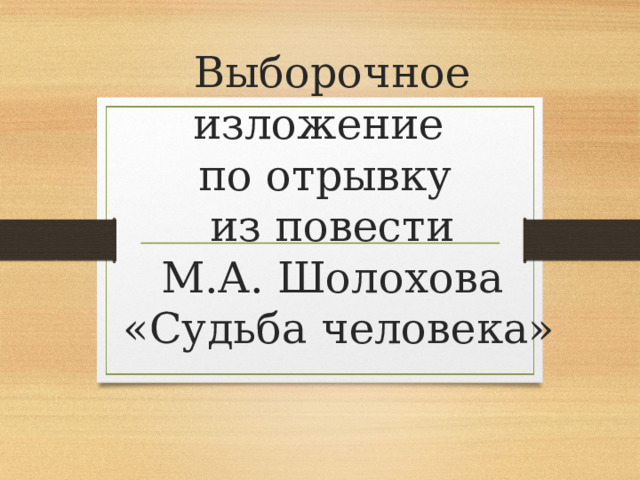    Выборочное изложение    по отрывку  из повести  М.А. Шолохова  «Судьба человека» 