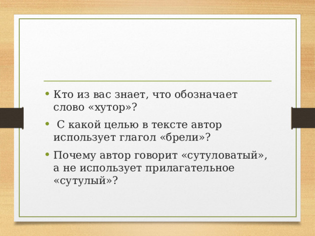 Кто из вас знает, что обозначает слово «хутор»?    С какой целью в тексте автор использует глагол «брели»?  Почему автор говорит «сутуловатый», а не использует прилагательное «сутулый»? 