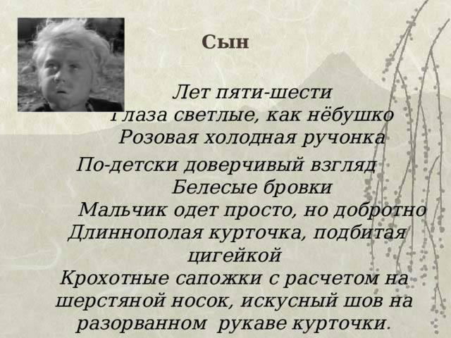 Сын         Лет пяти-шести        Глаза светлые, как нёбушко        Розовая холодная ручонка По-детски доверчивый взгляд        Белесые бровки        Мальчик одет просто, но добротно   Длиннополая курточка, подбитая цигейкой  Крохотные сапожки с расчетом на шерстяной носок, искусный шов на разорванном рукаве курточки .  