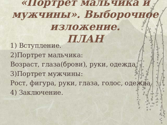 «Портрет мальчика и мужчины». Выборочное изложение.  ПЛАН   1) Вступление. 2)Портрет мальчика: Возраст, глаза(брови), руки, одежда 3)Портрет мужчины: Рост, фигура, руки, глаза, голос, одежда 4) Заключение. 